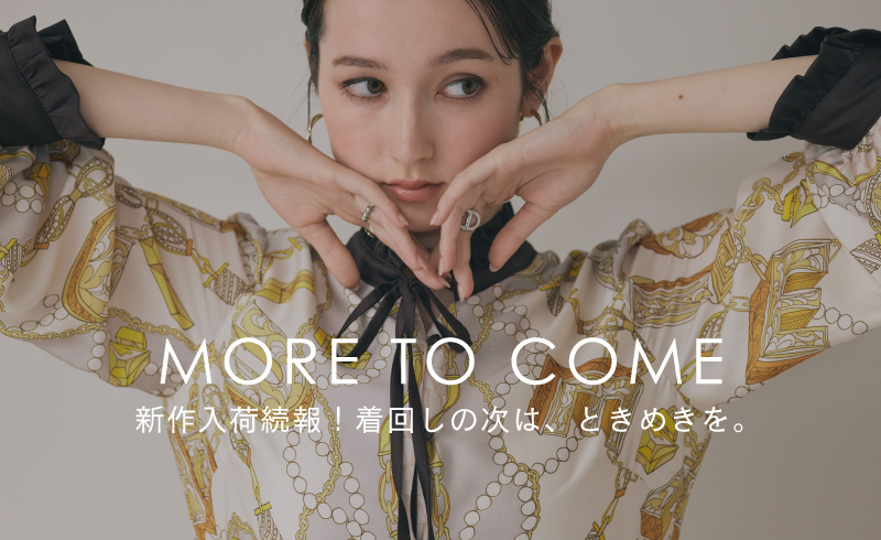 More to Come｜新作入荷 続報！着回しの次は、ときめきを。